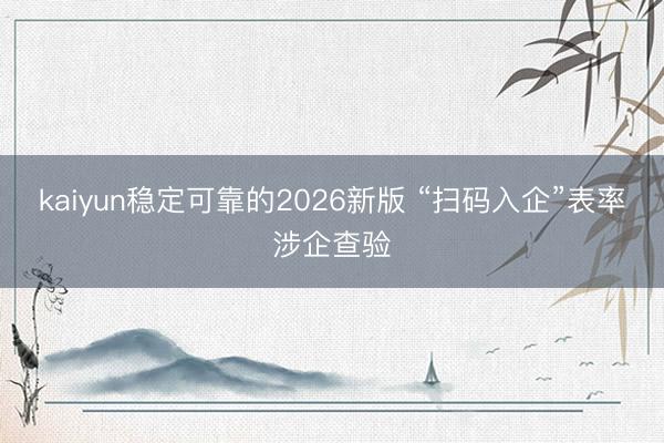 kaiyun稳定可靠的2026新版 “扫码入企”表率涉企查验