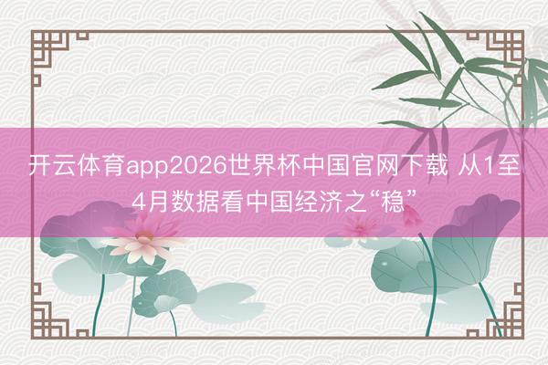 开云体育app2026世界杯中国官网下载 从1至4月数据看中国经济之“稳”