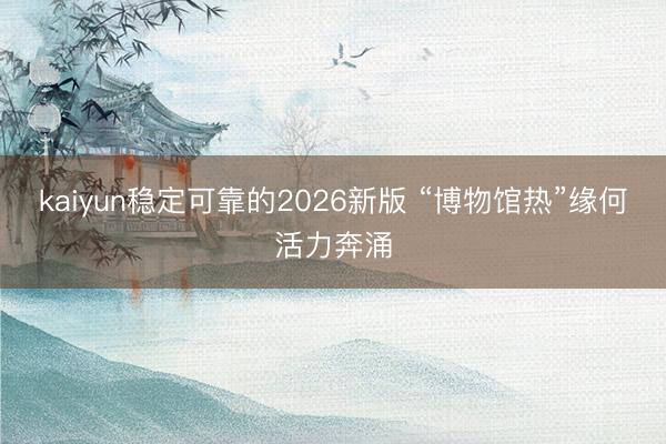 kaiyun稳定可靠的2026新版 “博物馆热”缘何活力奔涌