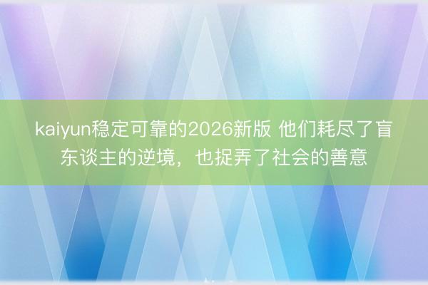 kaiyun稳定可靠的2026新版 他们耗尽了盲东谈主的逆境,也捉弄了社会的善意