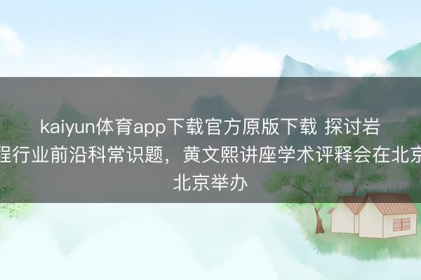 kaiyun体育app下载官方原版下载 探讨岩土工程行业前沿科常识题，黄文熙讲座学术评释会在北京举办