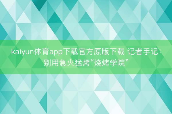 kaiyun体育app下载官方原版下载 记者手记：别用急火猛烤“烧烤学院”