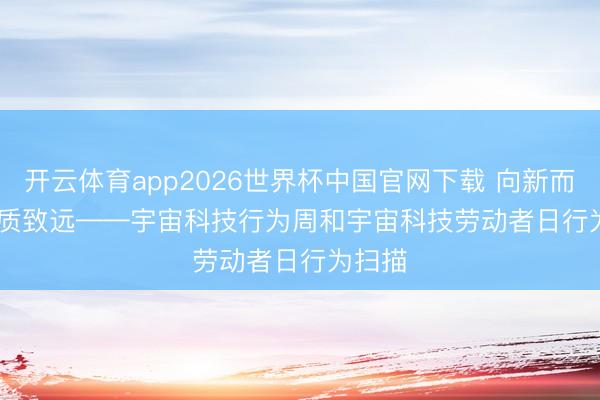 开云体育app2026世界杯中国官网下载 向新而行 以质致远——宇宙科技行为周和宇宙科技劳动者日行为扫描