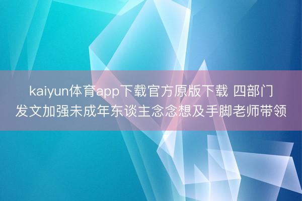 kaiyun体育app下载官方原版下载 四部门发文加强未成年东谈主念念想及手脚老师带领