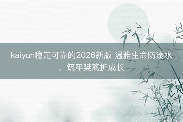 kaiyun稳定可靠的2026新版 温雅生命防溺水，筑牢樊篱护成长
