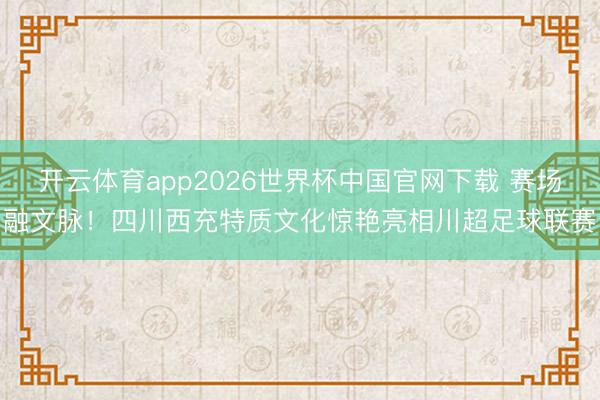 开云体育app2026世界杯中国官网下载 赛场融文脉！四川西充特质文化惊艳亮相川超足球联赛