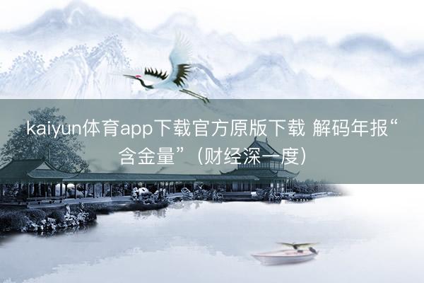 kaiyun体育app下载官方原版下载 解码年报“含金量”（财经深一度）