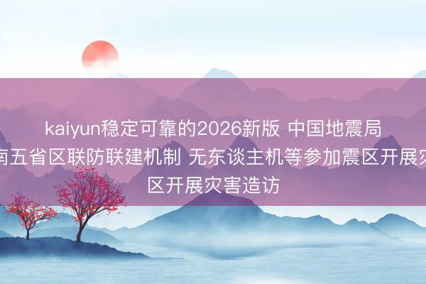 kaiyun稳定可靠的2026新版 中国地震局开动中南五省区联防联建机制 无东谈主机等参加震区开展灾害造访