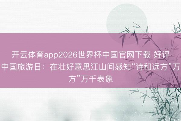 开云体育app2026世界杯中国官网下载 好评中国｜中国旅游日：在壮好意思江山间感知“诗和远方”万千表象