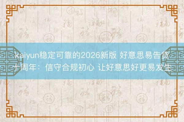kaiyun稳定可靠的2026新版 好意思易告贷十周年：信守合规初心 让好意思好更易发生