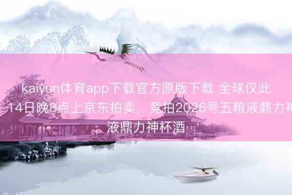 kaiyun体育app下载官方原版下载 全球仅此一瓶！14日晚8点上京东拍卖，竞拍2026号五粮液鼎力神杯酒