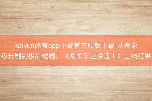 kaiyun体育app下载官方原版下载 从表象级长剧到极品短剧，《闯关东之焕江山》上线红果