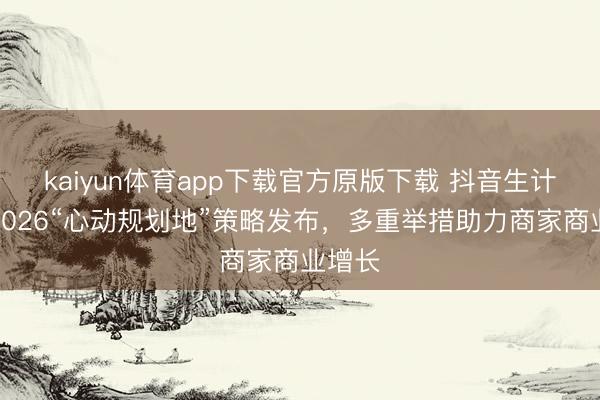 kaiyun体育app下载官方原版下载 抖音生计劳动2026“心动规划地”策略发布，多重举措助力商家商业增长