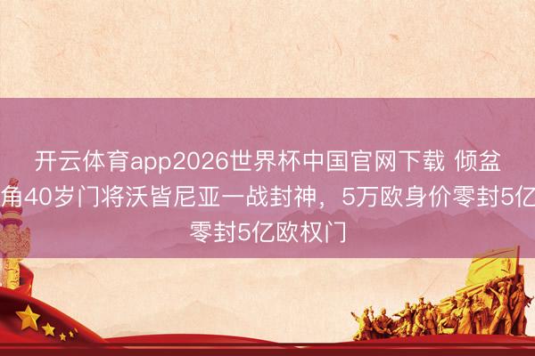 开云体育app2026世界杯中国官网下载 倾盆：佛得角40岁门将沃皆尼亚一战封神，5万欧身价零封5亿欧权门
