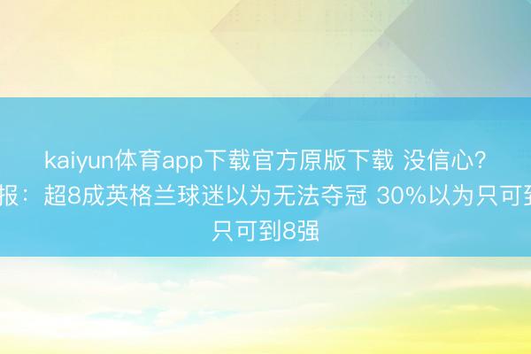 kaiyun体育app下载官方原版下载 没信心？太阳报：超8成英格兰球迷以为无法夺冠 30%以为只可到8强