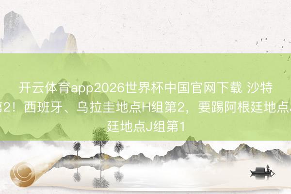 开云体育app2026世界杯中国官网下载 沙特暂居第2！西班牙、乌拉圭地点H组第2，要踢阿根廷地点J组第1