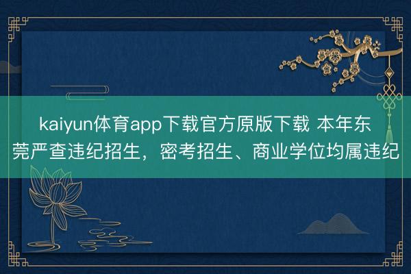 kaiyun体育app下载官方原版下载 本年东莞严查违纪招生,密考招生、商业学位均属违纪