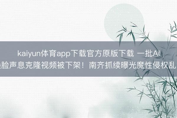 kaiyun体育app下载官方原版下载 一批AI换脸声息克隆视频被下架！南齐抓续曝光魔性侵权乱象