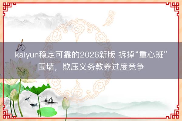 kaiyun稳定可靠的2026新版 拆掉“重心班”围墙,欺压义务教养过度竞争