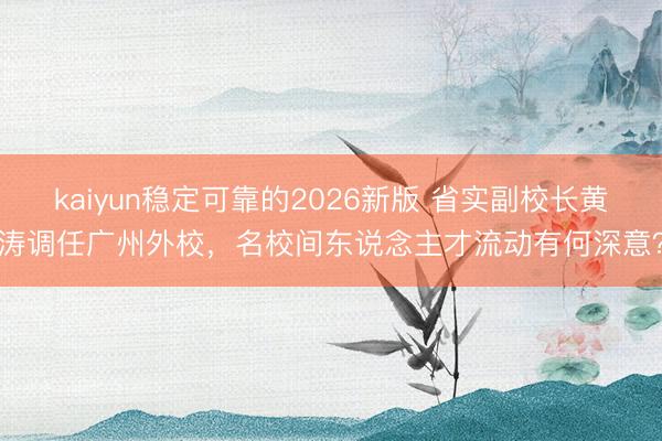 kaiyun稳定可靠的2026新版 省实副校长黄涛调任广州外校,名校间东说念主才流动有何深意?