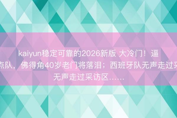 kaiyun稳定可靠的2026新版 大冷门！逼平夺冠热点队，佛得角40岁老门将落泪；西班牙队无声走过采访区……