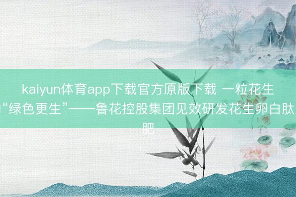 kaiyun体育app下载官方原版下载 一粒花生的“绿色更生”——鲁花控股集团见效研发花生卵白肽肥