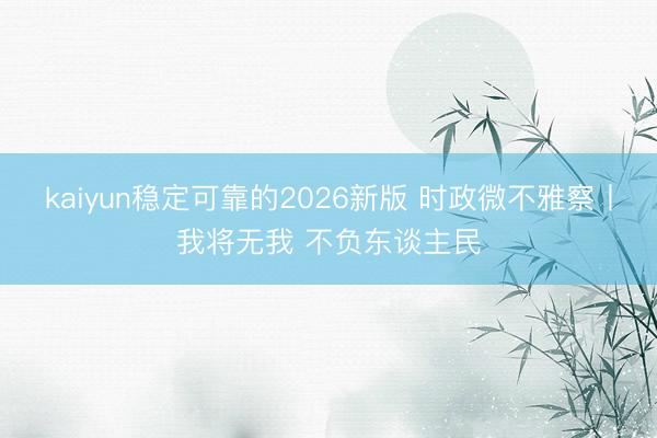 kaiyun稳定可靠的2026新版 时政微不雅察丨我将无我 不负东谈主民