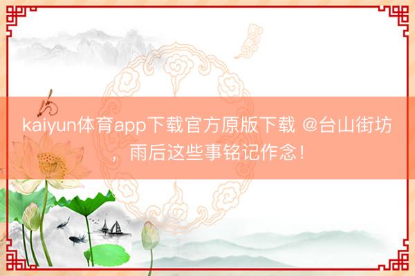 kaiyun体育app下载官方原版下载 @台山街坊,雨后这些事铭记作念!