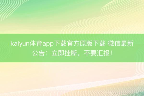 kaiyun体育app下载官方原版下载 微信最新公告:立即挂断,不要汇报!