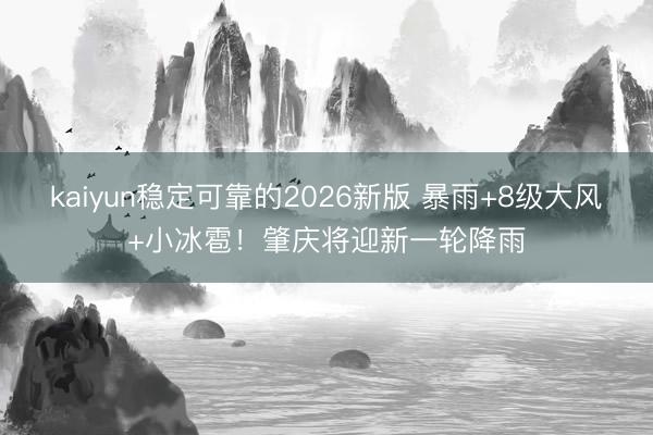 kaiyun稳定可靠的2026新版 暴雨+8级大风+小冰雹！肇庆将迎新一轮降雨
