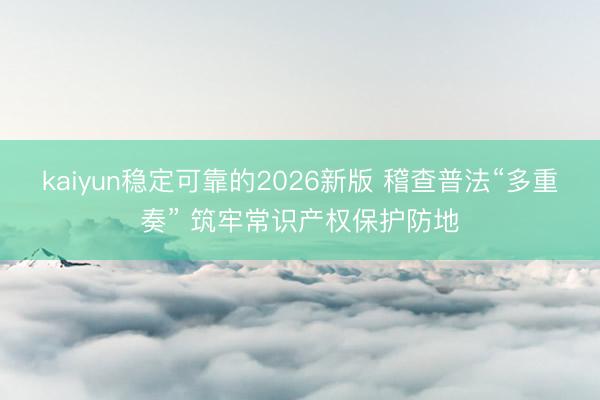 kaiyun稳定可靠的2026新版 稽查普法“多重奏” 筑牢常识产权保护防地