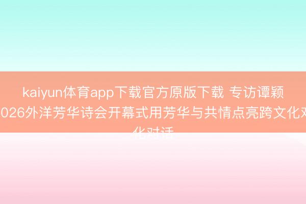kaiyun体育app下载官方原版下载 专访谭颖：2026外洋芳华诗会开幕式用芳华与共情点亮跨文化对话