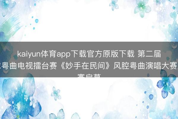 kaiyun体育app下载官方原版下载 第二届全球粤曲电视擂台赛《妙手在民间》风腔粤曲演唱大赛启幕