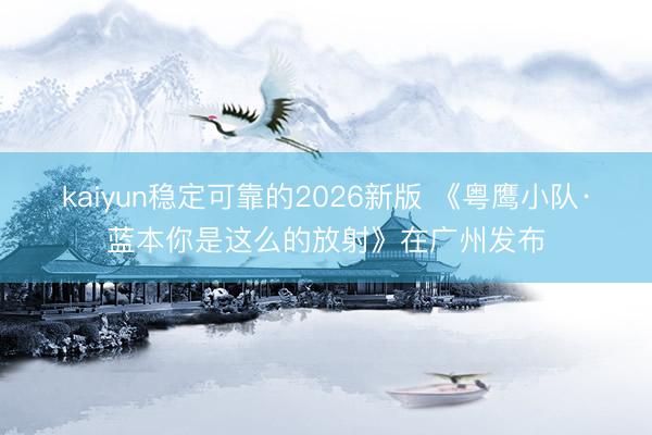 kaiyun稳定可靠的2026新版 《粤鹰小队·蓝本你是这么的放射》在广州发布