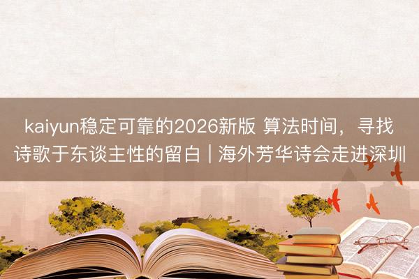 kaiyun稳定可靠的2026新版 算法时间,寻找诗歌于东谈主性的留白 | 海外芳华诗会走进深圳