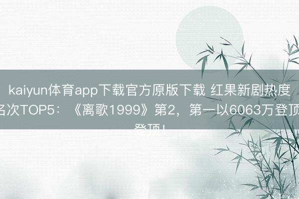 kaiyun体育app下载官方原版下载 红果新剧热度名次TOP5：《离歌1999》第2，第一以6063万登顶！
