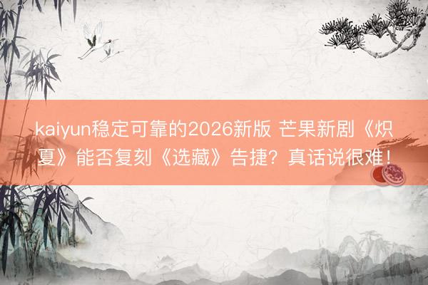 kaiyun稳定可靠的2026新版 芒果新剧《炽夏》能否复刻《选藏》告捷？真话说很难！