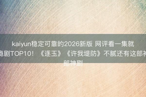 kaiyun稳定可靠的2026新版 网评看一集就上瘾剧TOP10！《逐玉》《许我堤防》不腻还有这部神剧
