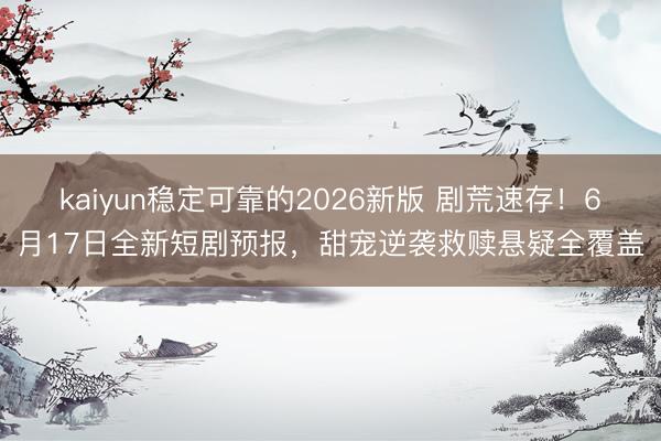 kaiyun稳定可靠的2026新版 剧荒速存！6月17日全新短剧预报，甜宠逆袭救赎悬疑全覆盖