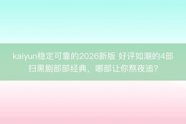 kaiyun稳定可靠的2026新版 好评如潮的4部扫黑剧部部经典，哪部让你熬夜追？