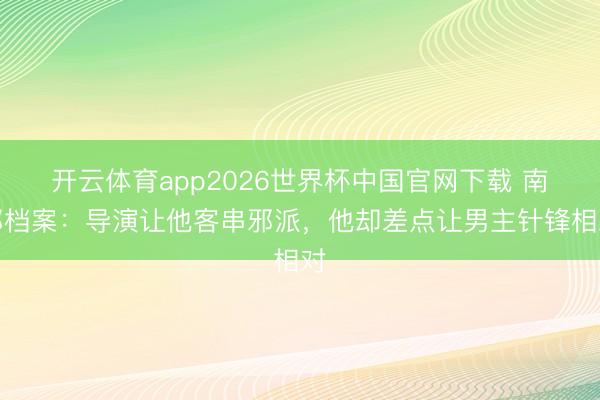 开云体育app2026世界杯中国官网下载 南部档案：导演让他客串邪派，他却差点让男主针锋相对