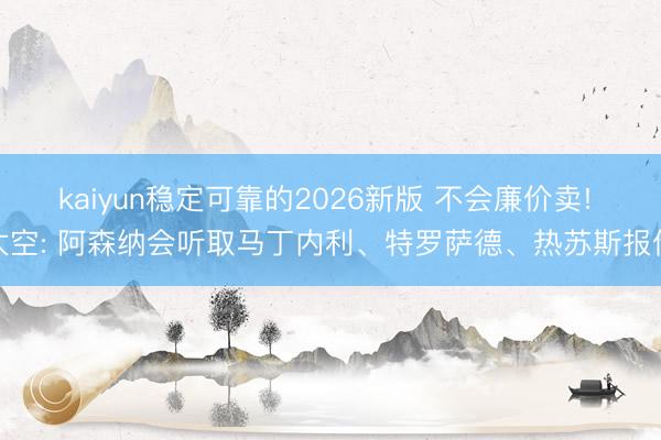 kaiyun稳定可靠的2026新版 不会廉价卖! 太空: 阿森纳会听取马丁内利、特罗萨德、热苏斯报价
