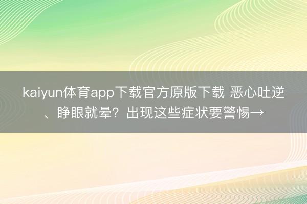 kaiyun体育app下载官方原版下载 恶心吐逆、睁眼就晕？出现这些症状要警惕→