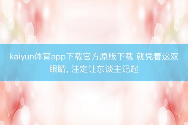 kaiyun体育app下载官方原版下载 就凭着这双眼睛, 注定让东谈主记起