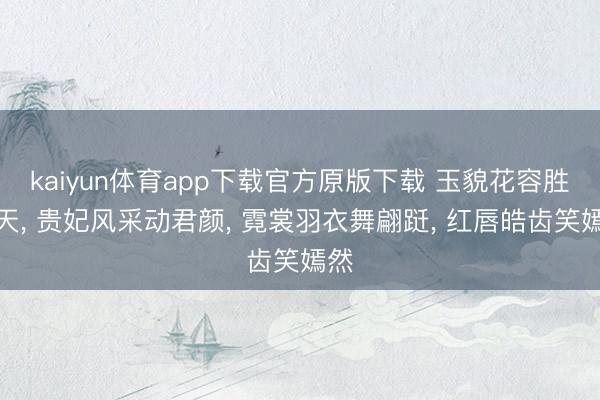 kaiyun体育app下载官方原版下载 玉貌花容胜九天， 贵妃风采动君颜， 霓裳羽衣舞翩跹， 红唇皓齿笑嫣然