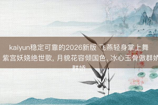 kaiyun稳定可靠的2026新版 飞燕轻身掌上舞， 紫宫妖娆绝世歌， 月貌花容倾国色， 冰心玉骨傲群娇