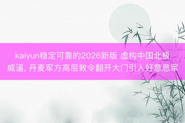 kaiyun稳定可靠的2026新版 虚构中国北极威逼， 丹麦军方高层敕令翻开大门引入好意思军