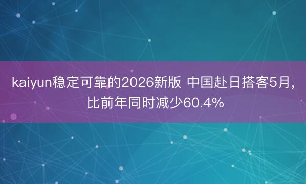 kaiyun稳定可靠的2026新版 中国赴日搭客5月， 比前年同时减少60.4%